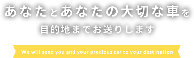 あなたとあなたの大切な車を目的地までお送りします